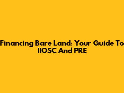 Financing Bare Land: Your Guide To IIOSC And PRE