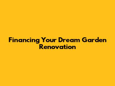 Financing Your Dream Garden Renovation