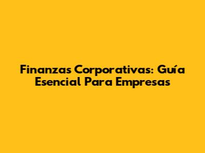 Finanzas Corporativas: Guía Esencial Para Empresas