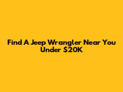 Find A Jeep Wrangler Near You Under $20K