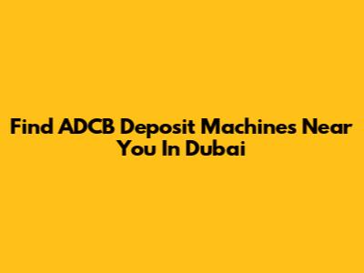 Find ADCB Deposit Machines Near You In Dubai