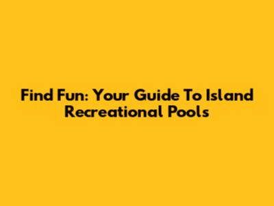 Find Fun: Your Guide To Island Recreational Pools