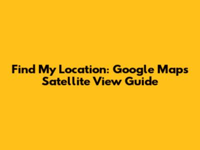Find My Location: Google Maps Satellite View Guide