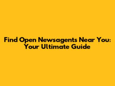 Find Open Newsagents Near You: Your Ultimate Guide