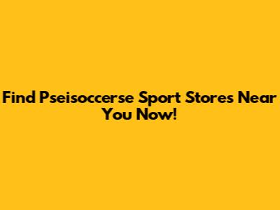 Find Pseisoccerse Sport Stores Near You Now!
