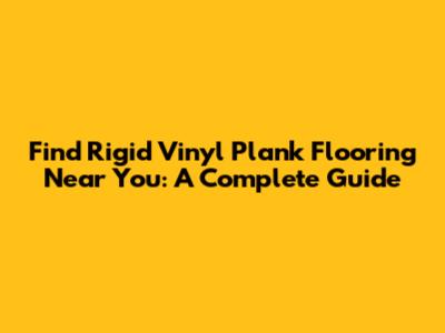 Find Rigid Vinyl Plank Flooring Near You: A Complete Guide
