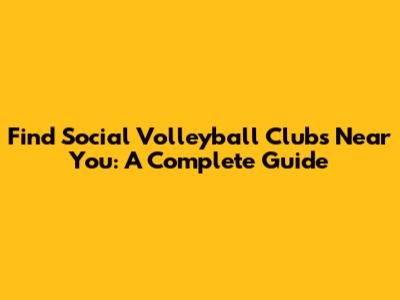 Find Social Volleyball Clubs Near You: A Complete Guide