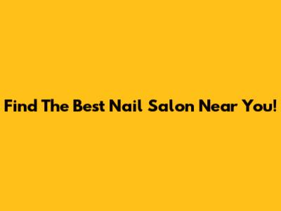 Find The Best Nail Salon Near You!