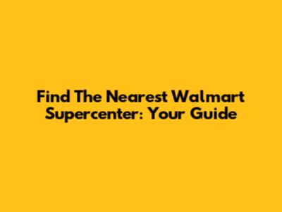 Find The Nearest Walmart Supercenter: Your Guide