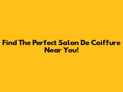 Find The Perfect Salon De Coiffure Near You!