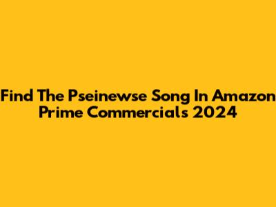 Find The Pseinewse Song In Amazon Prime Commercials 2024