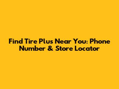 Find Tire Plus Near You: Phone Number & Store Locator