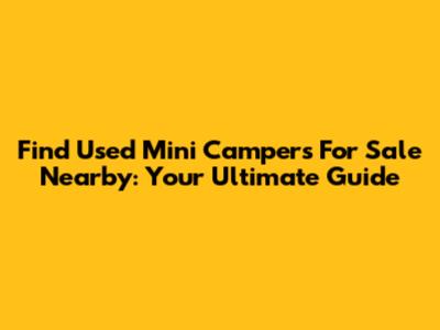 Find Used Mini Campers For Sale Nearby: Your Ultimate Guide