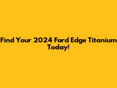 Find Your 2024 Ford Edge Titanium Today!