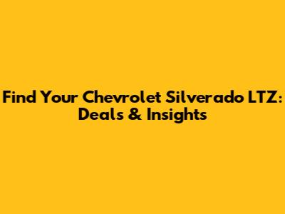 Find Your Chevrolet Silverado LTZ: Deals & Insights