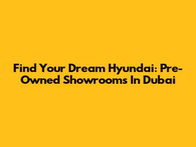 Find Your Dream Hyundai: Pre-Owned Showrooms In Dubai