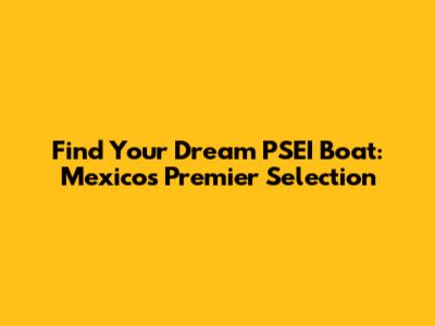 Find Your Dream PSEI Boat: Mexico's Premier Selection