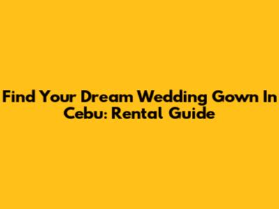 Find Your Dream Wedding Gown In Cebu: Rental Guide