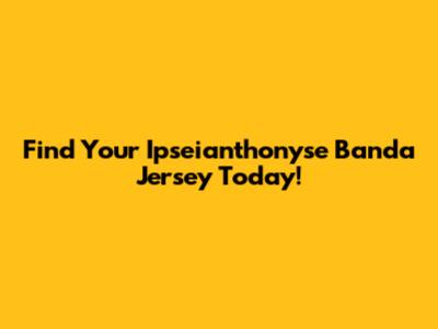 Find Your Ipseianthonyse Banda Jersey Today!