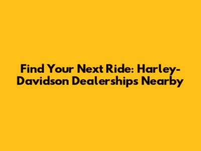Find Your Next Ride: Harley-Davidson Dealerships Nearby