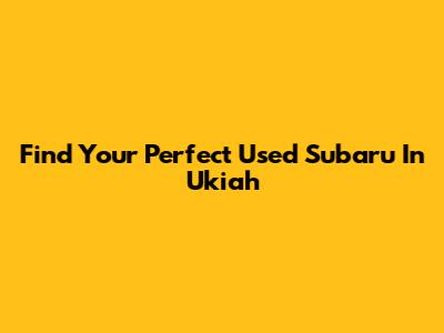 Find Your Perfect Used Subaru In Ukiah