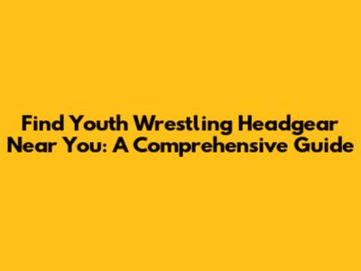 Find Youth Wrestling Headgear Near You: A Comprehensive Guide