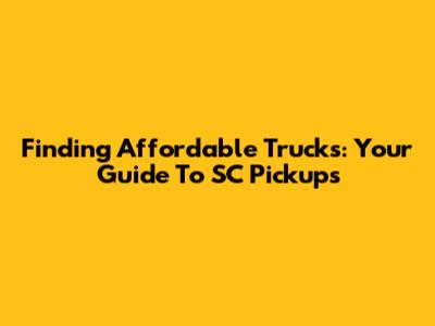 Finding Affordable Trucks: Your Guide To SC Pickups