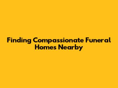 Finding Compassionate Funeral Homes Nearby