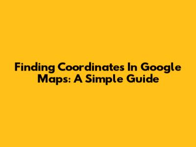 Finding Coordinates In Google Maps: A Simple Guide