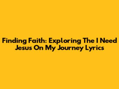 Finding Faith: Exploring The 'I Need Jesus On My Journey' Lyrics