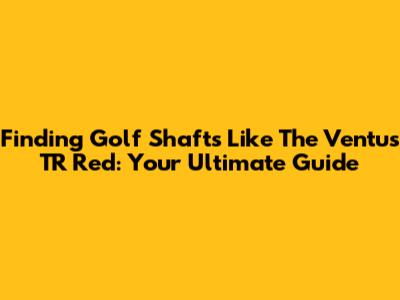 Finding Golf Shafts Like The Ventus TR Red: Your Ultimate Guide