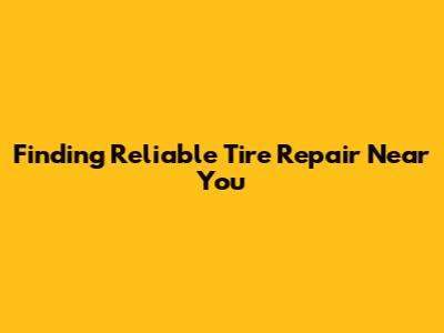 Finding Reliable Tire Repair Near You