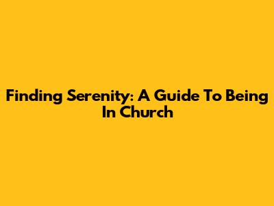 Finding Serenity: A Guide To Being In Church