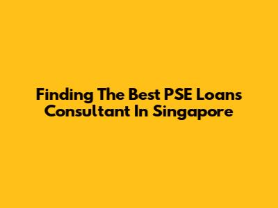 Finding The Best PSE Loans Consultant In Singapore