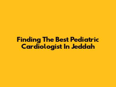 Finding The Best Pediatric Cardiologist In Jeddah