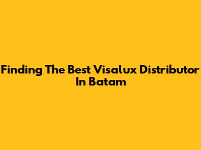 Finding The Best Visalux Distributor In Batam