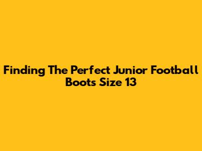 Finding The Perfect Junior Football Boots Size 13