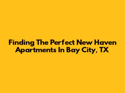 Finding The Perfect New Haven Apartments In Bay City, TX