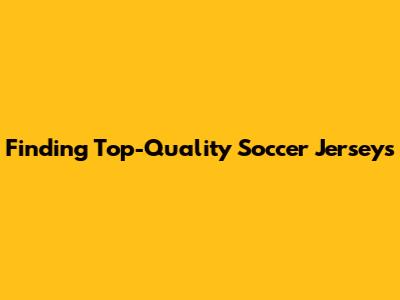 Finding Top-Quality Soccer Jerseys
