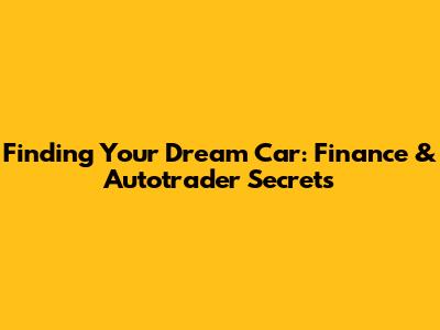 Finding Your Dream Car: Finance & Autotrader Secrets