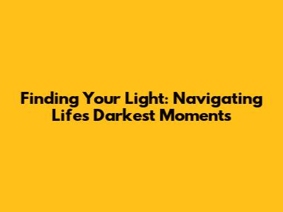 Finding Your Light: Navigating Life's Darkest Moments
