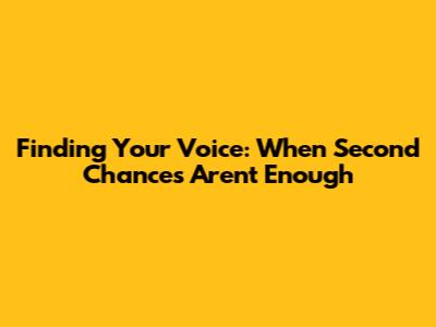 Finding Your Voice: When Second Chances Aren't Enough