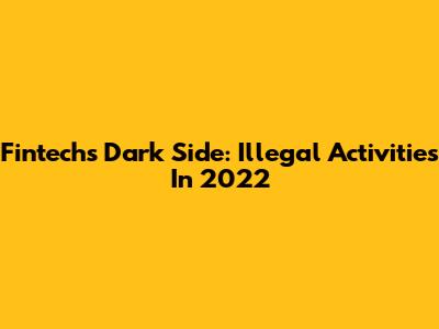 Fintech's Dark Side: Illegal Activities In 2022