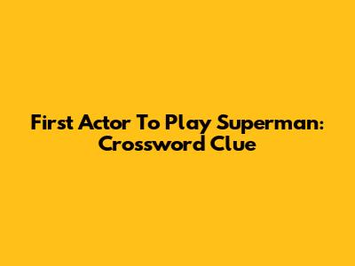 First Actor To Play Superman: Crossword Clue
