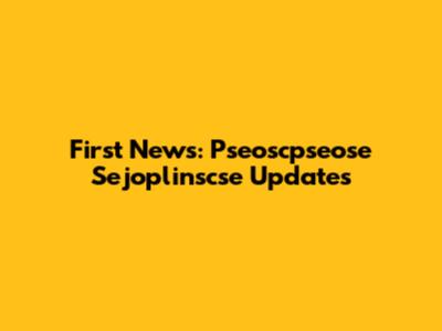 First News: Pseoscpseose Sejoplinscse Updates