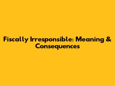Fiscally Irresponsible: Meaning & Consequences