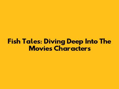 Fish Tales: Diving Deep Into The Movie's Characters