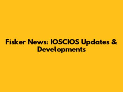 Fisker News: IOSCIOS Updates & Developments