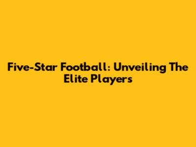 Five-Star Football: Unveiling The Elite Players