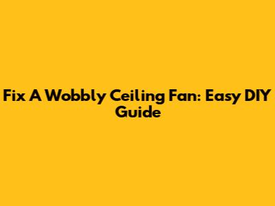 Fix A Wobbly Ceiling Fan: Easy DIY Guide